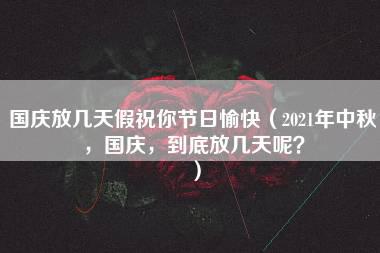 国庆放几天假祝你节日愉快（2021年中秋，国庆，到底放几天呢？）