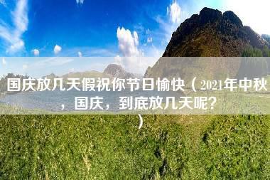 国庆放几天假祝你节日愉快（2021年中秋，国庆，到底放几天呢？）