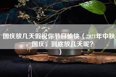 国庆放几天假祝你节日愉快（2021年中秋，国庆，到底放几天呢？）