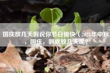 国庆放几天假祝你节日愉快（2021年中秋，国庆，到底放几天呢？）