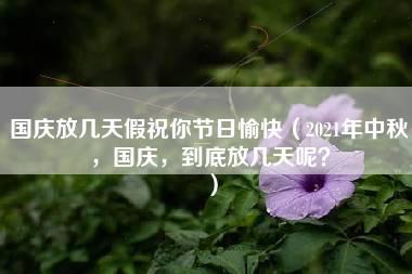 国庆放几天假祝你节日愉快（2021年中秋，国庆，到底放几天呢？）