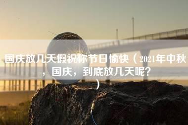 国庆放几天假祝你节日愉快（2021年中秋，国庆，到底放几天呢？）