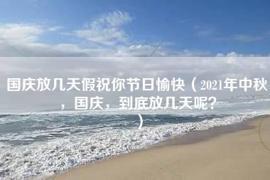 国庆放几天假祝你节日愉快（2021年中秋，国庆，到底放几天呢？）