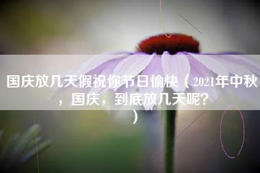 国庆放几天假祝你节日愉快（2021年中秋，国庆，到底放几天呢？）