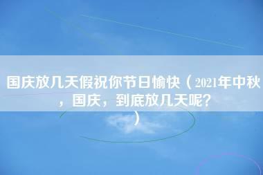 国庆放几天假祝你节日愉快（2021年中秋，国庆，到底放几天呢？）