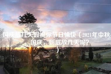 国庆放几天假祝你节日愉快（2021年中秋，国庆，到底放几天呢？）