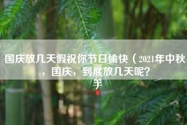 国庆放几天假祝你节日愉快（2021年中秋，国庆，到底放几天呢？）