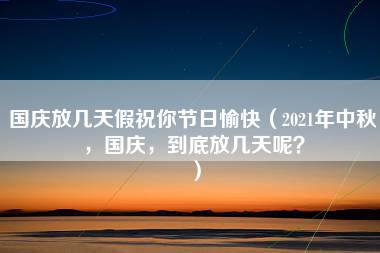 国庆放几天假祝你节日愉快（2021年中秋，国庆，到底放几天呢？）