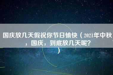 国庆放几天假祝你节日愉快（2021年中秋，国庆，到底放几天呢？）