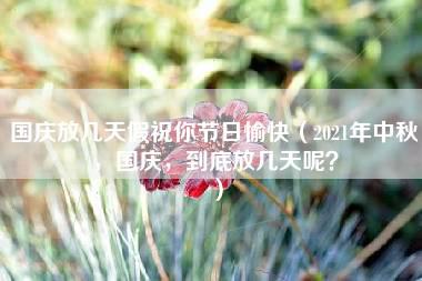 国庆放几天假祝你节日愉快（2021年中秋，国庆，到底放几天呢？）