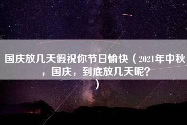 国庆放几天假祝你节日愉快（2021年中秋，国庆，到底放几天呢？）