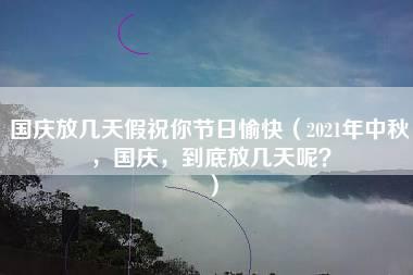 国庆放几天假祝你节日愉快（2021年中秋，国庆，到底放几天呢？）