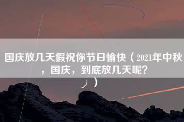 国庆放几天假祝你节日愉快（2021年中秋，国庆，到底放几天呢？）