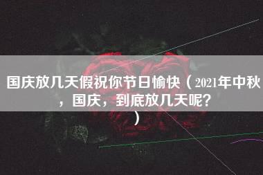 国庆放几天假祝你节日愉快（2021年中秋，国庆，到底放几天呢？）