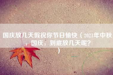 国庆放几天假祝你节日愉快（2021年中秋，国庆，到底放几天呢？）