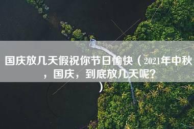 国庆放几天假祝你节日愉快（2021年中秋，国庆，到底放几天呢？）