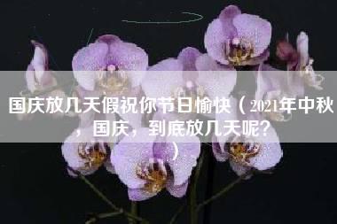 国庆放几天假祝你节日愉快（2021年中秋，国庆，到底放几天呢？）