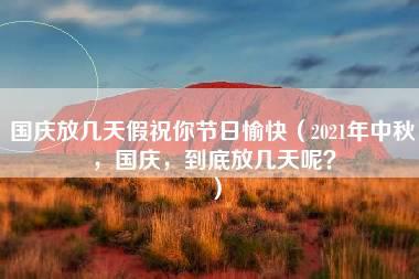 国庆放几天假祝你节日愉快（2021年中秋，国庆，到底放几天呢？）