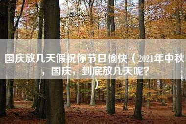 国庆放几天假祝你节日愉快（2021年中秋，国庆，到底放几天呢？）