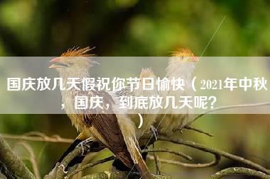 国庆放几天假祝你节日愉快（2021年中秋，国庆，到底放几天呢？）