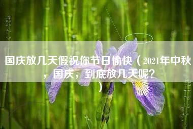 国庆放几天假祝你节日愉快（2021年中秋，国庆，到底放几天呢？）