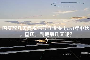 国庆放几天假祝你节日愉快（2021年中秋，国庆，到底放几天呢？）