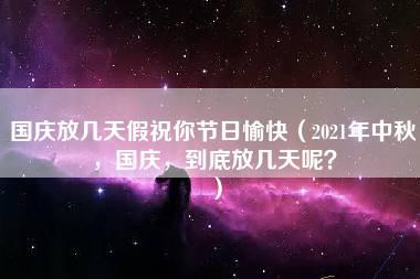 国庆放几天假祝你节日愉快（2021年中秋，国庆，到底放几天呢？）