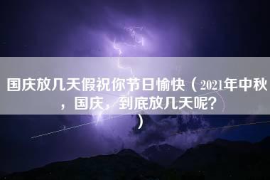 国庆放几天假祝你节日愉快（2021年中秋，国庆，到底放几天呢？）