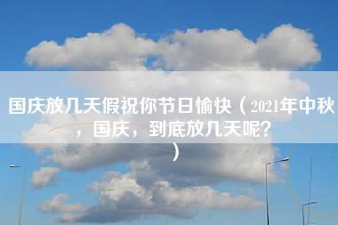 国庆放几天假祝你节日愉快（2021年中秋，国庆，到底放几天呢？）