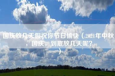 国庆放几天假祝你节日愉快（2021年中秋，国庆，到底放几天呢？）