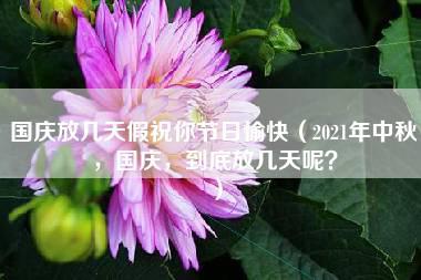 国庆放几天假祝你节日愉快（2021年中秋，国庆，到底放几天呢？）