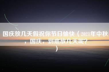 国庆放几天假祝你节日愉快（2021年中秋，国庆，到底放几天呢？）