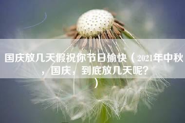 国庆放几天假祝你节日愉快（2021年中秋，国庆，到底放几天呢？）