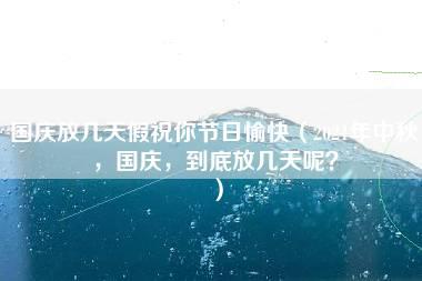 国庆放几天假祝你节日愉快（2021年中秋，国庆，到底放几天呢？）