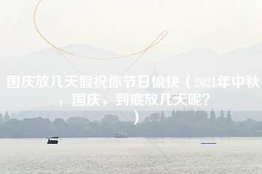 国庆放几天假祝你节日愉快（2021年中秋，国庆，到底放几天呢？）