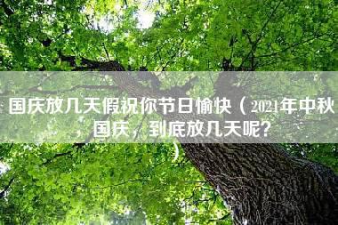 国庆放几天假祝你节日愉快（2021年中秋，国庆，到底放几天呢？）