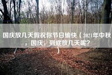 国庆放几天假祝你节日愉快（2021年中秋，国庆，到底放几天呢？）