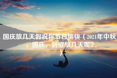 国庆放几天假祝你节日愉快（2021年中秋，国庆，到底放几天呢？）