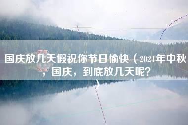 国庆放几天假祝你节日愉快（2021年中秋，国庆，到底放几天呢？）