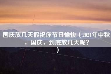 国庆放几天假祝你节日愉快（2021年中秋，国庆，到底放几天呢？）