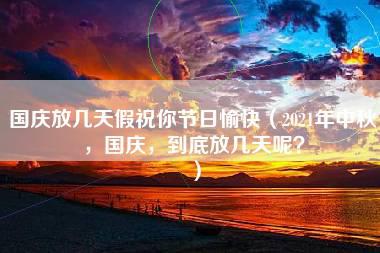 国庆放几天假祝你节日愉快（2021年中秋，国庆，到底放几天呢？）