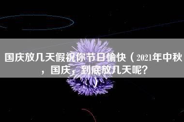 国庆放几天假祝你节日愉快（2021年中秋，国庆，到底放几天呢？）