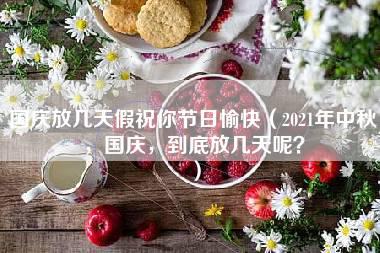 国庆放几天假祝你节日愉快（2021年中秋，国庆，到底放几天呢？）