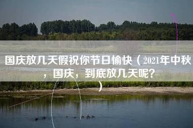 国庆放几天假祝你节日愉快（2021年中秋，国庆，到底放几天呢？）