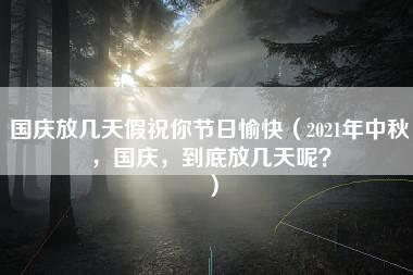 国庆放几天假祝你节日愉快（2021年中秋，国庆，到底放几天呢？）