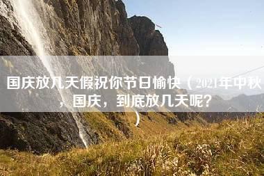 国庆放几天假祝你节日愉快（2021年中秋，国庆，到底放几天呢？）