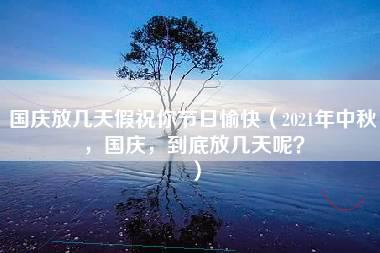 国庆放几天假祝你节日愉快（2021年中秋，国庆，到底放几天呢？）