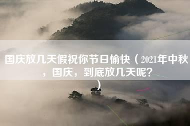 国庆放几天假祝你节日愉快（2021年中秋，国庆，到底放几天呢？）