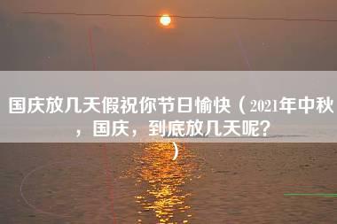 国庆放几天假祝你节日愉快（2021年中秋，国庆，到底放几天呢？）