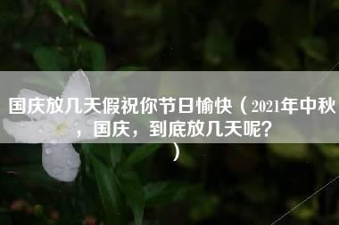 国庆放几天假祝你节日愉快（2021年中秋，国庆，到底放几天呢？）